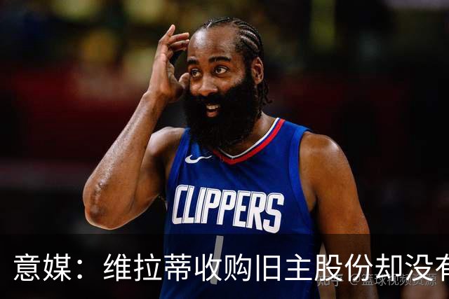 意媒：维拉蒂收购旧主股份却没有提交财务相关文件，因此被罚款