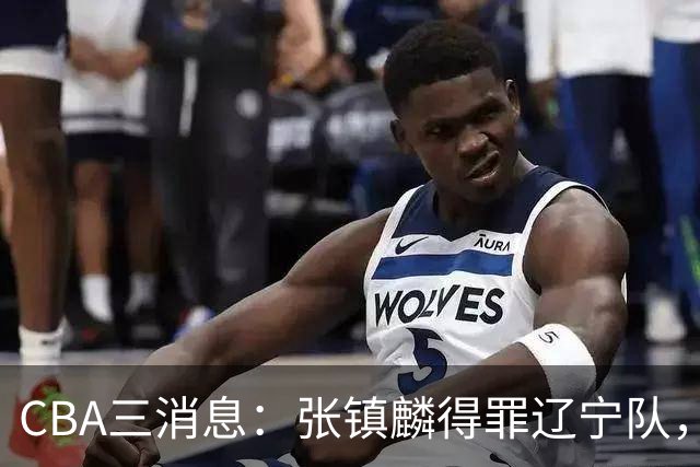 CBA三消息：张镇麟得罪辽宁队，CBA做重要决定，广东队两个好消息